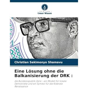 SEKIMONYO SHAMAVU, Christian Eine Lösung ohne die Balkanisierung der DRK: die Bundesrepublik Zaire ein Modell für lokale Demokratie und ein Symbol für die föderale Renaissance SEKIMONYO SHAMAVU, Christian Eine Lösung ohne die Balkanisierung der DRK: die Bundesrepublik Zaire ein Modell für lokale Demokratie und ein Symbol für die föderale Renaissance