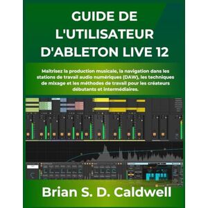 Caldwell, Brian S. D. GUIDE DE L'UTILISATEUR D'ABLETON LIVE 12: Maîtrisez la production musicale, la navigation dans les stations de travail audio numériques (DAW), les ... les créateurs débutants et intermédiaires. Caldwell, Brian S. D. GUIDE DE L'UTILISATEUR D'ABLETON LIVE 12: Maîtrisez la production musicale, la navigation dans les stations de travail audio numériques (DAW), les ... les créateurs débutants et intermédiaires.