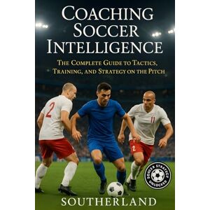 Southerland Coaching Soccer Intelligence: The Complete Guide to Tactics, Training, and Strategy on the Pitch Southerland Coaching Soccer Intelligence: The Complete Guide to Tactics, Training, and Strategy on the Pitch