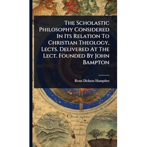 The Scholastic Philosophy Considered In Its Relation To Christian Theology, Lects. Delivered At The Lect. Founded By John Bampton The Scholastic Philosophy Considered In Its Relation To Christian Theology, Lects. Delivered At The Lect. Founded By John Bampton