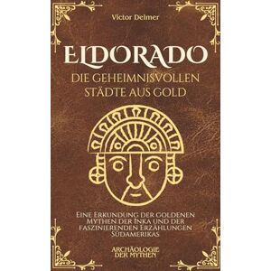 Delmer, Victor Eldorado, die geheimnisvollen Städte aus Gold: Eine Erkundung der goldenen Mythen der Inka und der faszinierenden Erzählungen Südamerikas (Archäologie der Mythen) Delmer, Victor Eldorado, die geheimnisvollen Städte aus Gold: Eine Erkundung der goldenen Mythen der Inka und der faszinierenden Erzählungen Südamerikas (Archäologie der Mythen)