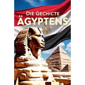 Alban, Rowley Die Geschichte Ägyptens: Pharaonen, Kalifen und Präsidenten – Ein Land zwischen Mythos und Moderne Alban, Rowley Die Geschichte Ägyptens: Pharaonen, Kalifen und Präsidenten – Ein Land zwischen Mythos und Moderne