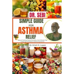 H. Lopez, Dr. Kristi DR. SEBI SIMPLE GUIDE FOR ASTHMA RELIEF: Natural Healing, Herbal Remedies, And Lifestyle Tips To Manage And Reduce Asthma Symptoms H. Lopez, Dr. Kristi DR. SEBI SIMPLE GUIDE FOR ASTHMA RELIEF: Natural Healing, Herbal Remedies, And Lifestyle Tips To Manage And Reduce Asthma Symptoms