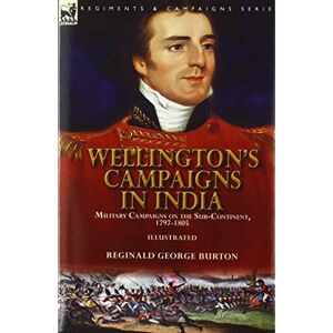 Burton, Reginald George Wellington's Campaigns in India: Military Campaigns on the Sub-Continent, 1797-1805 Burton, Reginald George Wellington's Campaigns in India: Military Campaigns on the Sub-Continent, 1797-1805