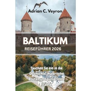Veyron, Adrian C. BALTIKUM REISEFÜHRER 2026: Tauchen Sie ein in die Geschichte, malerische Routen und pulsierende Städte Veyron, Adrian C. BALTIKUM REISEFÜHRER 2026: Tauchen Sie ein in die Geschichte, malerische Routen und pulsierende Städte