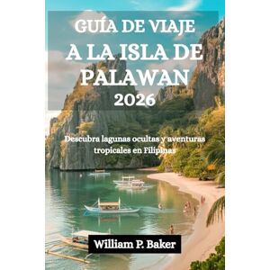 Baker, William P. GUÍA DE VIAJE A LA ISLA DE PALAWAN 2026: Descubra lagunas ocultas y aventuras tropicales en Filipinas Baker, William P. GUÍA DE VIAJE A LA ISLA DE PALAWAN 2026: Descubra lagunas ocultas y aventuras tropicales en Filipinas