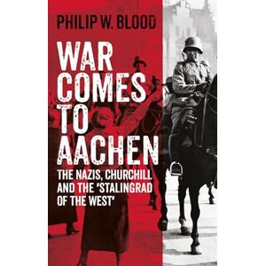 Blood, Philip W. War Comes to Aachen: The Nazis, Churchill and the 'Stalingrad of the West' Blood, Philip W. War Comes to Aachen: The Nazis, Churchill and the 'Stalingrad of the West'