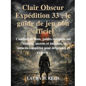 Reed, Laura D. Clair Obscur Expédition 33 : le guide de jeu non officiel: Combats de boss, guides complets sur l'histoire, secrets et énigmes, et astuces complètes pour débutants et experts Reed, Laura D. Clair Obscur Expédition 33 : le guide de jeu non officiel: Combats de boss, guides complets sur l'histoire, secrets et énigmes, et astuces complètes pour débutants et experts