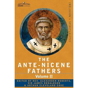The Ante-Nicene Fathers: The Writings of the Fathers Down to A.D. 325 Volume II Fathers of the Second Century Hermas, Tatian, Theophilus, a The Ante-Nicene Fathers: The Writings of the Fathers Down to A.D. 325 Volume II Fathers of the Second Century Hermas, Tatian, Theophilus, a