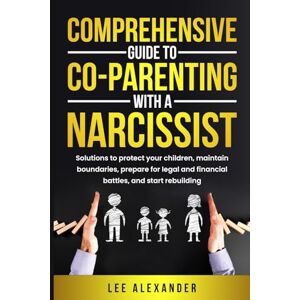 Lee Comprehensive Guide to Co-Parenting With a Narcissist: Solutions to Protect Your Children, Maintain Boundaries, Prepare for Legal and Financial Battles, and Start Rebuilding Lee Comprehensive Guide to Co-Parenting With a Narcissist: Solutions to Protect Your Children, Maintain Boundaries, Prepare for Legal and Financial Battles, and Start Rebuilding