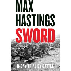 Hastings, Max Sword: The gripping military history of D-Day and Sword Beach from the Sunday Times bestselling author Hastings, Max Sword: The gripping military history of D-Day and Sword Beach from the Sunday Times bestselling author