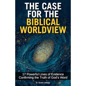 Scott The Case for the Biblical Worldview: 17 Powerful Lines of Evidence Confirming the Truth of God's Word Scott The Case for the Biblical Worldview: 17 Powerful Lines of Evidence Confirming the Truth of God's Word
