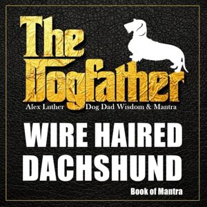 Luther, Alex The Dogfather: Dog Dad Wisdom & Mantra: Wire Haired Dachshund Book of Mantra Luther, Alex The Dogfather: Dog Dad Wisdom & Mantra: Wire Haired Dachshund Book of Mantra