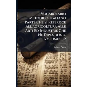 Palma, Stefano Vocabolario Metodico-Italiano Parte Che Si Referisce All'agricoltura Alle Arti Ed Industrie Che Ne Dipendono, Volumes 1-2 Palma, Stefano Vocabolario Metodico-Italiano Parte Che Si Referisce All'agricoltura Alle Arti Ed Industrie Che Ne Dipendono, Volumes 1-2