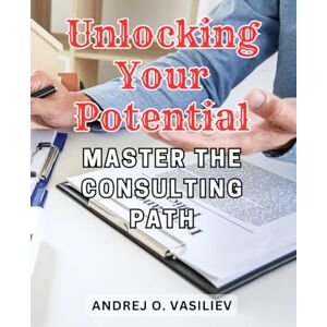 Vasiliev, Andrej O. Unlocking Your Potential: Master the Consulting Path: Master-the-Strategies Used by Successful Consultants to Launch and Grow a Profitable Consulting-Practice Vasiliev, Andrej O. Unlocking Your Potential: Master the Consulting Path: Master-the-Strategies Used by Successful Consultants to Launch and Grow a Profitable Consulting-Practice