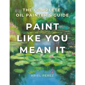 Perez, Ariel Paint Like You Mean It: The Complete Guide to Oil Painting Perez, Ariel Paint Like You Mean It: The Complete Guide to Oil Painting