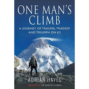 Adrian Hayes One Man's Climb: A Journey of Trauma, Tragedy and Triumph on K2 Adrian Hayes One Man's Climb: A Journey of Trauma, Tragedy and Triumph on K2