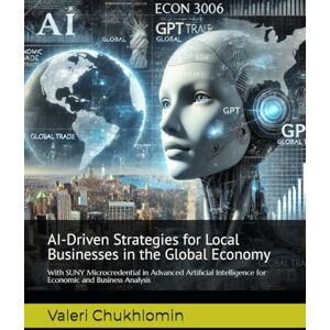 Chukhlomin, Valeri AI-Driven Strategies for Local Businesses in the Global Economy: SUNY Microcredential in Advanced Artificial Intelligence for Economic and Business Analysis Chukhlomin, Valeri AI-Driven Strategies for Local Businesses in the Global Economy: SUNY Microcredential in Advanced Artificial Intelligence for Economic and Business Analysis
