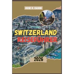 EASON, ROSE R. SWITZERLAND REISEFÜHRER 2026: Ein kompletter Reisebegleiter durch die Alpen – mit 10 Reiseplänen, Stadt-Highlights, versteckten Juwelen, ... Erlebnissen und umweltfreundlichen Reisetipps EASON, ROSE R. SWITZERLAND REISEFÜHRER 2026: Ein kompletter Reisebegleiter durch die Alpen – mit 10 Reiseplänen, Stadt-Highlights, versteckten Juwelen, ... Erlebnissen und umweltfreundlichen Reisetipps