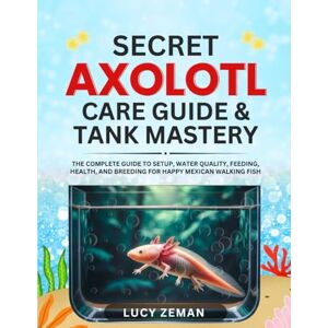 ZEMAN, LUCY Axolotl secret Care guide & Tank Mastery: The Complete 2025 Guide to Setup, Water Quality, Feeding, Health, and Breeding for Happy Mexican Walking Fish ZEMAN, LUCY Axolotl secret Care guide & Tank Mastery: The Complete 2025 Guide to Setup, Water Quality, Feeding, Health, and Breeding for Happy Mexican Walking Fish