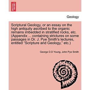 Young, George D D Scriptural Geology, or an Essay on the High Antiquity Ascribed to the Organic Remains Imbedded in Stratified Rocks, Etc. (Appendix ... Containing ... Entitled Scripture and Geology, Etc.) Young, George D D Scriptural Geology, or an Essay on the High Antiquity Ascribed to the Organic Remains Imbedded in Stratified Rocks, Etc. (Appendix ... Containing ... Entitled Scripture and Geology, Etc.)