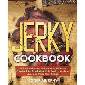 Murphy, Roger Jerky Cookbook: Unique Recipes for Unique Jerky, Ultimate Cookbook for Dried Meat, Fish, Poultry, Venison, Game and Other Jerky Recipes Murphy, Roger Jerky Cookbook: Unique Recipes for Unique Jerky, Ultimate Cookbook for Dried Meat, Fish, Poultry, Venison, Game and Other Jerky Recipes
