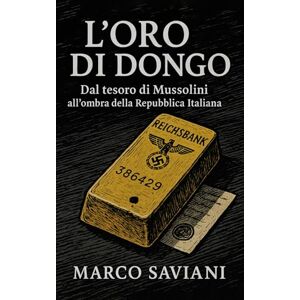 Saviani, Marco L’oro di Dongo: Dal tesoro di Mussolini all'ombra della Repubblica Italiana Saviani, Marco L’oro di Dongo: Dal tesoro di Mussolini all'ombra della Repubblica Italiana