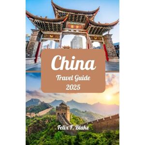 Blake, Felix F. China Travel Guide 2025: Best Times to Go, Must-See Sights, Where to Stay, SIM Card Essentials, and Destination Gems Blake, Felix F. China Travel Guide 2025: Best Times to Go, Must-See Sights, Where to Stay, SIM Card Essentials, and Destination Gems