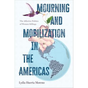 Huerta Moreno, Lydia Mourning and Mobilization in the Americas: The Affective Politics of Women Killings (SUNY series, Praxis: Theory in Action) Huerta Moreno, Lydia Mourning and Mobilization in the Americas: The Affective Politics of Women Killings (SUNY series, Praxis: Theory in Action)