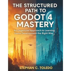 Toledo, Stephan C. The Structured Path to Godot 4 Mastery: An Organized Approach to Learning Game Development the Right Way: 1 (game development manuals) Toledo, Stephan C. The Structured Path to Godot 4 Mastery: An Organized Approach to Learning Game Development the Right Way: 1 (game development manuals)