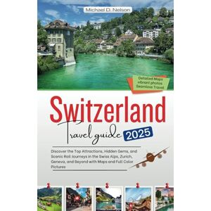 Nelson, Michael D. Switzerland Travel Guide 2025: Discover the Top Attractions, Hidden Gems, and Scenic Rail Journeys in the Swiss Alps, Zurich, Geneva, and Beyond with Maps and Full Color Pictures Nelson, Michael D. Switzerland Travel Guide 2025: Discover the Top Attractions, Hidden Gems, and Scenic Rail Journeys in the Swiss Alps, Zurich, Geneva, and Beyond with Maps and Full Color Pictures