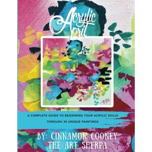 Cooney, Cinnamon Acrylic April 2023: A Complete Guide To Beginning Your Abstract Acrylic Skills Through 30 Unique Paintings Cooney, Cinnamon Acrylic April 2023: A Complete Guide To Beginning Your Abstract Acrylic Skills Through 30 Unique Paintings
