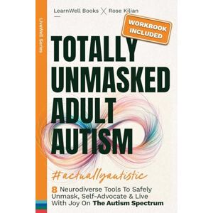 Learwell Books Totally Unmasked Adult Autism: 8 Neurodiverse Tools To Safely Unmask, Self-Advocate & Live With Joy On The Autism Spectrum Learwell Books Totally Unmasked Adult Autism: 8 Neurodiverse Tools To Safely Unmask, Self-Advocate & Live With Joy On The Autism Spectrum