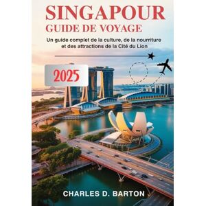 BARTON, CHARLES D. SINGAPOUR GUIDE DE VOYAGE 2025: UN GUIDE COMPLET DE LA CULTURE, DE LA NOURRITURE ET DES ATTRACTIONS DE LA CITÉ DU LION BARTON, CHARLES D. SINGAPOUR GUIDE DE VOYAGE 2025: UN GUIDE COMPLET DE LA CULTURE, DE LA NOURRITURE ET DES ATTRACTIONS DE LA CITÉ DU LION