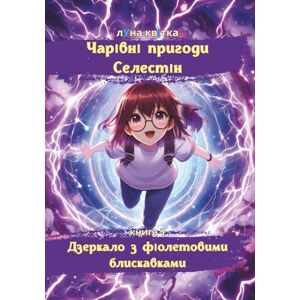 квІтка, лУна Чарівні пригоди Селестін. Книга 1. Дзеркало з фіолетовими блискавками: Чарівна пригода через перевернуті світи, нездійсненні мрії та дружбу, яка змінює все. Для допитливих читачів віком 9–13 років, квІтка, лУна Чарівні пригоди Селестін. Книга 1. Дзеркало з фіолетовими блискавками: Чарівна пригода через перевернуті світи, нездійсненні мрії та дружбу, яка змінює все. Для допитливих читачів віком 9–13 років,