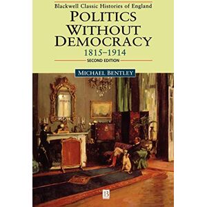 Bentley, Michael Politics Without Democracy 1815-1914 (Blackwell Classic Histories of England) Bentley, Michael Politics Without Democracy 1815-1914 (Blackwell Classic Histories of England)