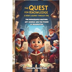Harper Raji, Ademola The Quest for Knowledge: A Hero’s Journey Through Time: The Renaissance Masters: Art, Science, and the Power of Imagination Harper Raji, Ademola The Quest for Knowledge: A Hero’s Journey Through Time: The Renaissance Masters: Art, Science, and the Power of Imagination