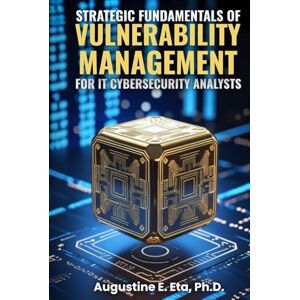 E. Eta Ph.D., Augustine STRATEGIC FUNDAMENTALS OF VULNERABILITY MANAGEMENT FOR IT CYBERSECURITY ANALYSTS E. Eta Ph.D., Augustine STRATEGIC FUNDAMENTALS OF VULNERABILITY MANAGEMENT FOR IT CYBERSECURITY ANALYSTS