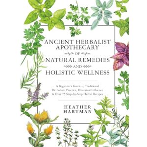 Hartman, Heather Ancient Herbalist Apothecary of Natural Remedies and Holistic Wellness: A Beginner’s Guide to Traditional Herbalism Practice, Historical Influence & Over 75 Step-by-Step Herbal Recipes Hartman, Heather Ancient Herbalist Apothecary of Natural Remedies and Holistic Wellness: A Beginner’s Guide to Traditional Herbalism Practice, Historical Influence & Over 75 Step-by-Step Herbal Recipes
