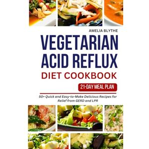 BLYTHE, AMELIA VEGETARIAN ACID REFLUX DIET COOKBOOK: 50+ Quick and Easy-to-Make Delicious Recipes for Relief from GERD and LPR BLYTHE, AMELIA VEGETARIAN ACID REFLUX DIET COOKBOOK: 50+ Quick and Easy-to-Make Delicious Recipes for Relief from GERD and LPR
