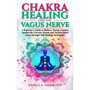 Harmony, Isabella Chakra Healing and the Vagus Nerve A Beginner's Guide to Balance Energy Centers, Awaken the Nervous System and Nurture Inner Peace through Self-Healing Techniques Harmony, Isabella Chakra Healing and the Vagus Nerve A Beginner's Guide to Balance Energy Centers, Awaken the Nervous System and Nurture Inner Peace through Self-Healing Techniques