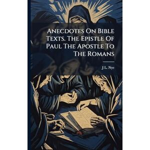 Nye, J L Anecdotes On Bible Texts. The Epistle Of Paul The Apostle To The Romans Nye, J L Anecdotes On Bible Texts. The Epistle Of Paul The Apostle To The Romans