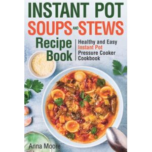 Moore, Anna Instant Pot Soups and Stews Recipe Book: Healthy and Easy Instant Pot Pressure Cooker Cookbook. Moore, Anna Instant Pot Soups and Stews Recipe Book: Healthy and Easy Instant Pot Pressure Cooker Cookbook.