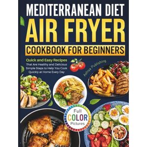 Ashiya Publishing Mediterranean Diet Air Fryer Cookbook for Beginners: Quick and Easy Recipes That Are Healthy and Delicious Simple Steps to Help You Cook Quickly at Home Every Day Ashiya Publishing Mediterranean Diet Air Fryer Cookbook for Beginners: Quick and Easy Recipes That Are Healthy and Delicious Simple Steps to Help You Cook Quickly at Home Every Day