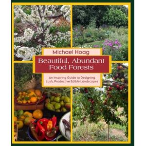 Hoag, Michael Beautiful Abundant Food Forests: An Inspiring Guide to Designing Lush, Productive Edible Landscapes Hoag, Michael Beautiful Abundant Food Forests: An Inspiring Guide to Designing Lush, Productive Edible Landscapes
