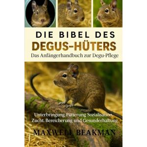 Beakman, Maxwell DIE BIBEL DES DEGUS-HÜTERS: Das Anfängerhandbuch zur Degu-Pflege: Unterbringung, Fütterung, Sozialisation, Zucht, Bereicherung und Gesunderhaltung Beakman, Maxwell DIE BIBEL DES DEGUS-HÜTERS: Das Anfängerhandbuch zur Degu-Pflege: Unterbringung, Fütterung, Sozialisation, Zucht, Bereicherung und Gesunderhaltung