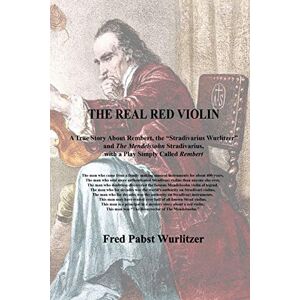 Wurlitzer, Frederick Pabst The Real Red Violin: A True Story About Rembert, the “Stradivarius Wurlitzer” and The Mendelssohn Stradivarius, with a Play Simply Called "Rembert Wurlitzer, Frederick Pabst The Real Red Violin: A True Story About Rembert, the “Stradivarius Wurlitzer” and The Mendelssohn Stradivarius, with a Play Simply Called "Rembert