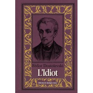 Dostoïevski, Fédor L’Idiot Fédor Dostoïevski Collection de classiques russes: Édition intégrale Dostoïevski, Fédor L’Idiot Fédor Dostoïevski Collection de classiques russes: Édition intégrale