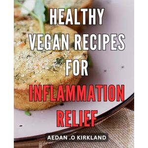 .O Kirkland, Aedan Healthy Vegan Recipes for Inflammation Relief: Boost Your Health with Delicious Plant-Based Meals that Reduce Inflammation Naturally .O Kirkland, Aedan Healthy Vegan Recipes for Inflammation Relief: Boost Your Health with Delicious Plant-Based Meals that Reduce Inflammation Naturally