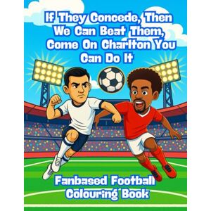 Imaginations, Wonderful If They Concede, Then We Can Beat Them, Come On Charlton You Can Do It – Fanbase Football Colouring Book: 80 Pages of Football Action to Colour, Create, and Bring the Game to Life Imaginations, Wonderful If They Concede, Then We Can Beat Them, Come On Charlton You Can Do It – Fanbase Football Colouring Book: 80 Pages of Football Action to Colour, Create, and Bring the Game to Life